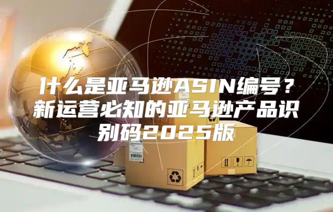 什么是亚马逊ASIN编号？新运营必知的亚马逊产品识别码2025版