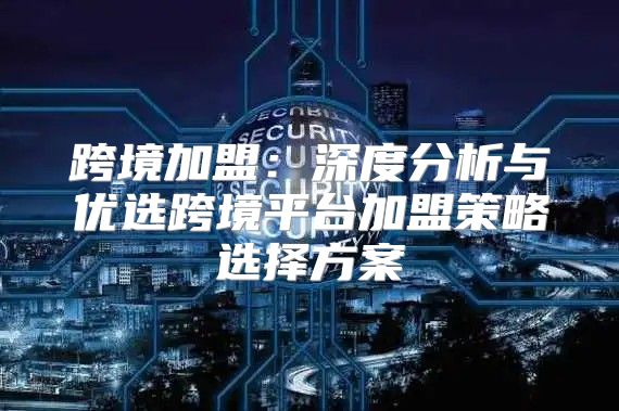 跨境加盟：深度分析与优选跨境平台加盟策略选择方案