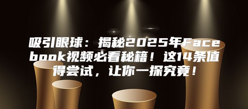 吸引眼球：揭秘2025年Facebook视频必看秘籍！这14条值得尝试，让你一探究竟！