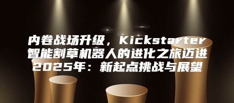 内卷战场升级，Kickstarter智能割草机器人的进化之旅迈进2025年：新起点挑战与展望