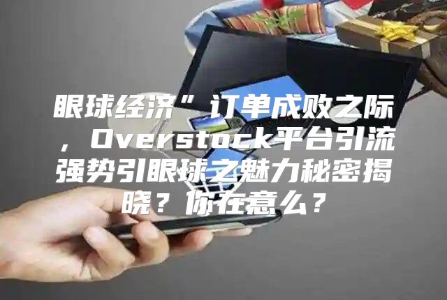 眼球经济”订单成败之际，Overstock平台引流强势引眼球之魅力秘密揭晓？你在意么？