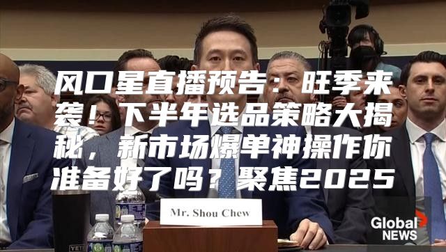 风口星直播预告：旺季来袭！下半年选品策略大揭秘，新市场爆单神操作你准备好了吗？聚焦2025