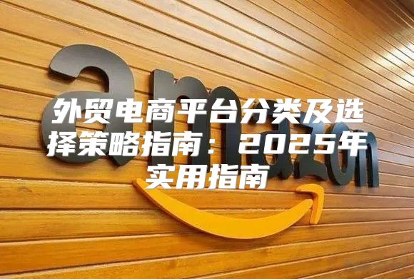 外贸电商平台分类及选择策略指南：2025年实用指南