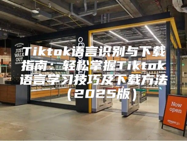 Tiktok语言识别与下载指南：轻松掌握Tiktok语言学习技巧及下载方法2025版