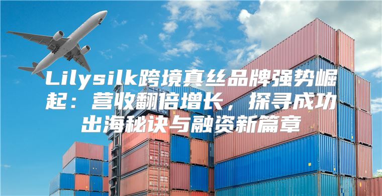 Lilysilk跨境真丝品牌强势崛起：营收翻倍增长，探寻成功出海秘诀与融资新篇章