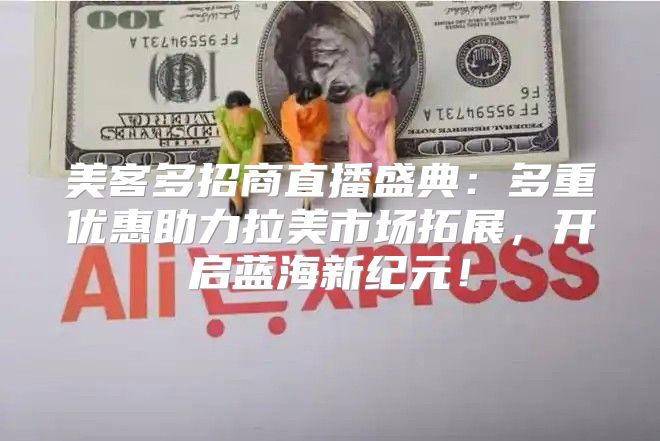 美客多招商直播盛典：多重优惠助力拉美市场拓展，开启蓝海新纪元！