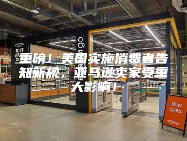 重磅！美国实施消费者告知新规，亚马逊卖家受重大影响！