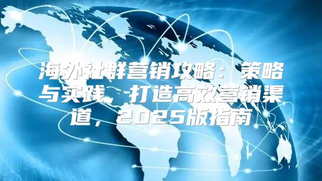 海外社群营销攻略：策略与实践，打造高效营销渠道，2025版指南