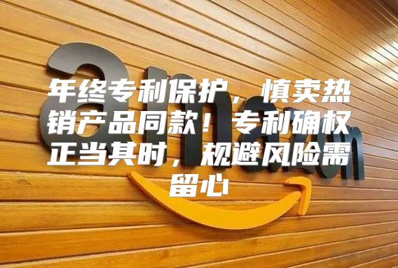 年终专利保护，慎卖热销产品同款！专利确权正当其时，规避风险需留心
