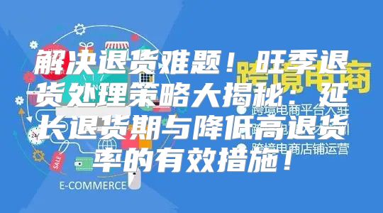 解决退货难题！旺季退货处理策略大揭秘：延长退货期与降低高退货率的有效措施！