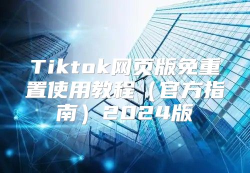 Tiktok网页版免重置使用教程官方指南2025版