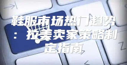 鞋服市场热门趋势：拉美卖家策略制定指南