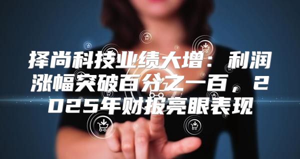 择尚科技业绩大增：利润涨幅突破百分之一百，2025年财报亮眼表现
