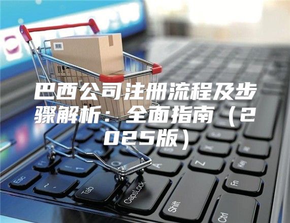 巴西公司注册流程及步骤解析：全面指南2025版