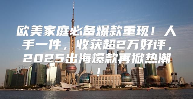 欧美家庭必备爆款重现！人手一件，收获超2万好评，2025出海爆款再掀热潮！