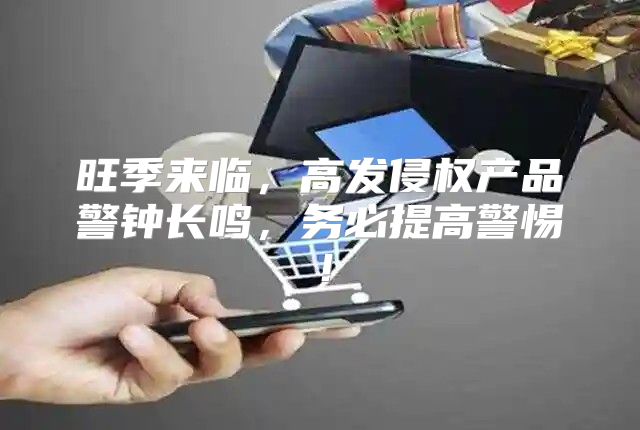 旺季来临，高发侵权产品警钟长鸣，务必提高警惕！