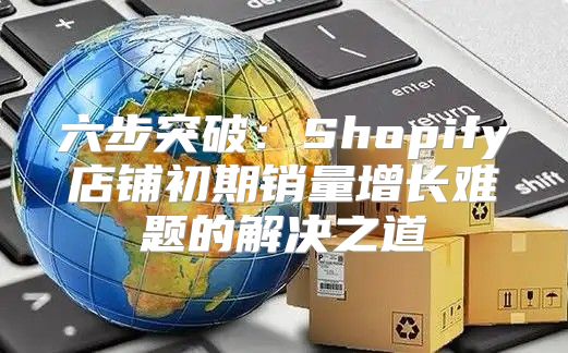 六步突破：Shopify店铺初期销量增长难题的解决之道