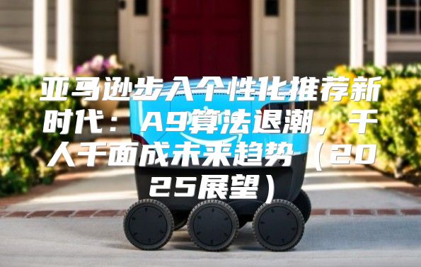 亚马逊步入个性化推荐新时代：A9算法退潮，千人千面成未来趋势2025展望