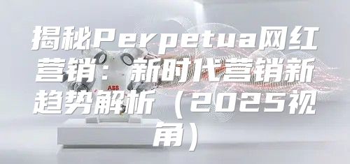 揭秘Perpetua网红营销：新时代营销新趋势解析2025视角