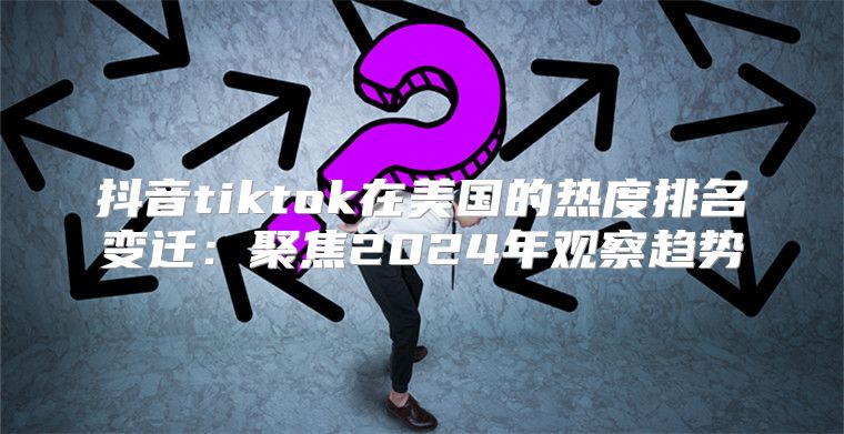 抖音tiktok在美国的热度排名变迁：聚焦2025年观察趋势