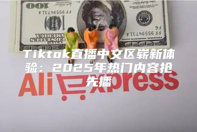 Tiktok直播中文区崭新体验：2025年热门内容抢先播