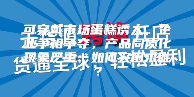 可穿戴市场蛋糕诱人，企业争相争夺，产品同质化现象严重：如何突围求胜？