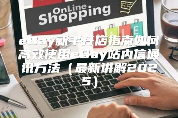 eBay新手开店指南如何高效使用eBay站内信通讯方法最新讲解2025