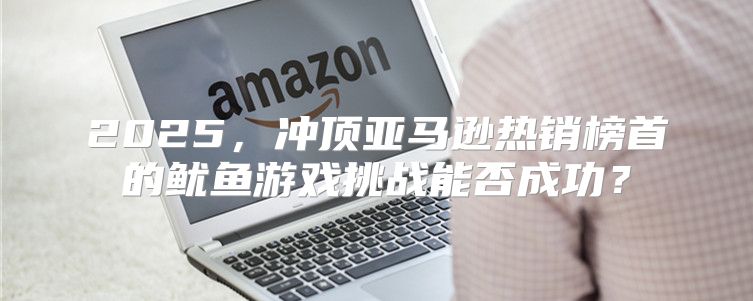 2025，冲顶亚马逊热销榜首的鱿鱼游戏挑战能否成功？