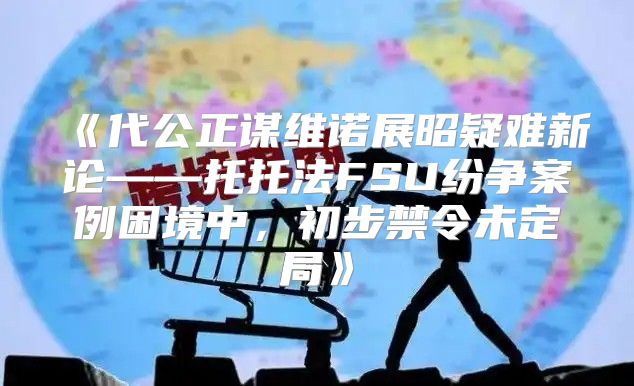 代公正谋维诺展昭疑难新论——托托法FSU纷争案例困境中，初步禁令未定局