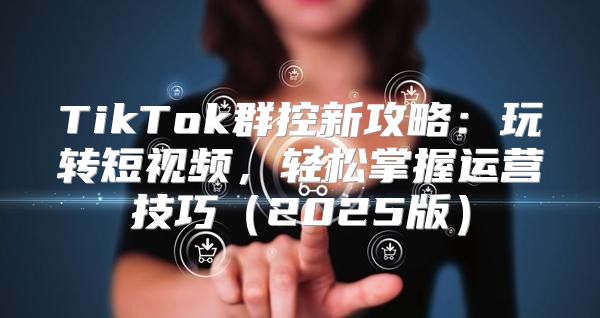 TikTok群控新攻略：玩转短视频，轻松掌握运营技巧2025版