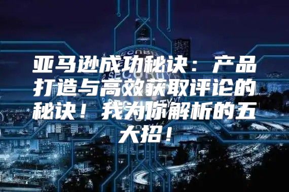 亚马逊成功秘诀：产品打造与高效获取评论的秘诀！我为你解析的五大招！