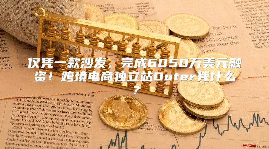 仅凭一款沙发，完成6050万美元融资！跨境电商独立站Outer凭什么？