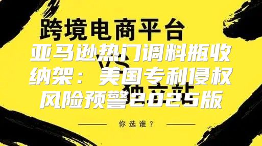 亚马逊热门调料瓶收纳架：美国专利侵权风险预警2025版