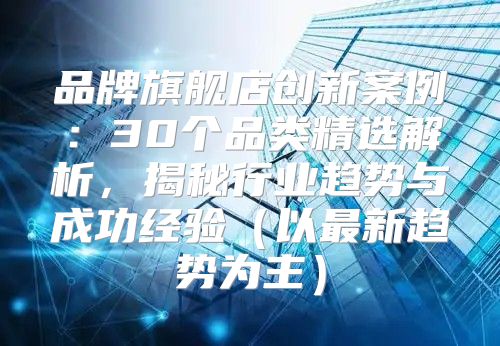 品牌旗舰店创新案例：30个品类精选解析，揭秘行业趋势与成功经验以最新趋势为主