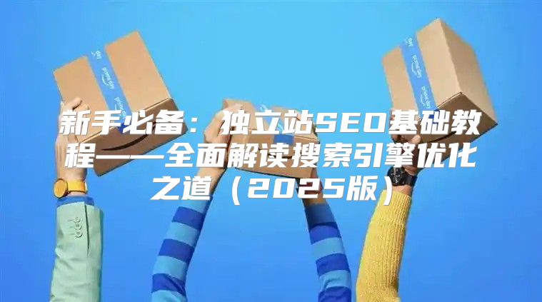 新手必备：独立站SEO基础教程——全面解读搜索引擎优化之道2025版