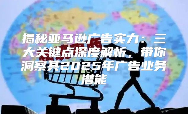 揭秘亚马逊广告实力：三大关键点深度解析，带你洞察其2025年广告业务潜能