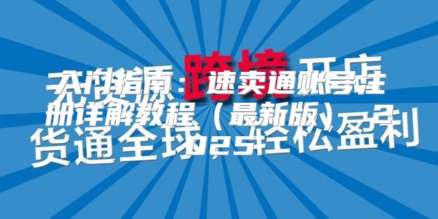 入门指南：速卖通账号注册详解教程最新版 2025