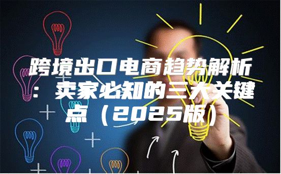 跨境出口电商趋势解析：卖家必知的三大关键点2025版