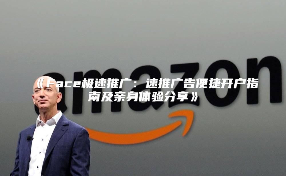 Face极速推广：速推广告便捷开户指南及亲身体验分享