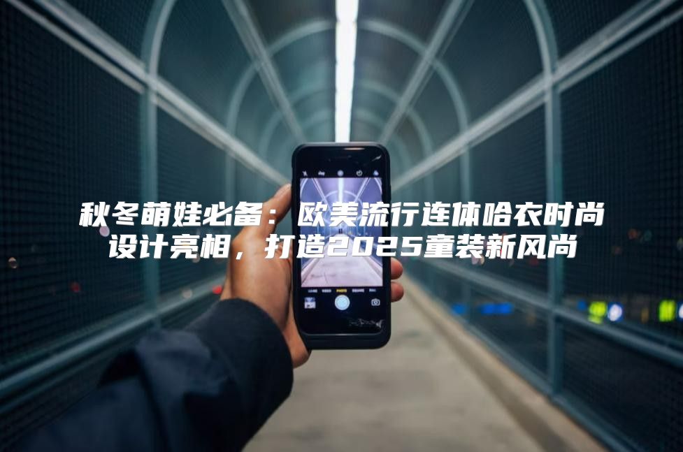 秋冬萌娃必备：欧美流行连体哈衣时尚设计亮相，打造2025童装新风尚