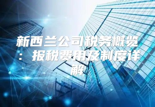新西兰公司税务概览：报税费用及制度详解