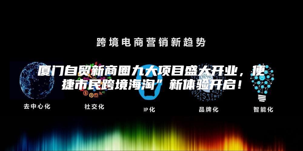 厦门自贸新商圈九大项目盛大开业，便捷市民跨境海淘”新体验开启！