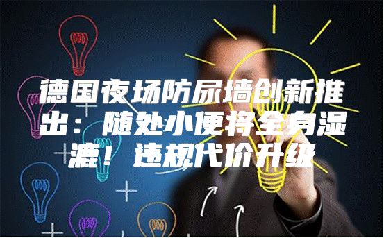 德国夜场防尿墙创新推出：随处小便将全身湿漉！违规代价升级