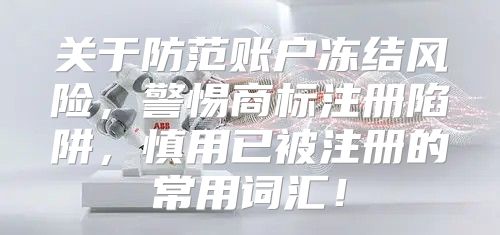 关于防范账户冻结风险，警惕商标注册陷阱，慎用已被注册的常用词汇！
