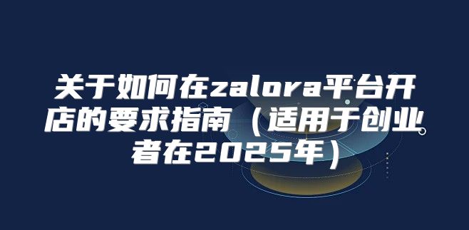 关于如何在zalora平台开店的要求指南适用于创业者在2025年