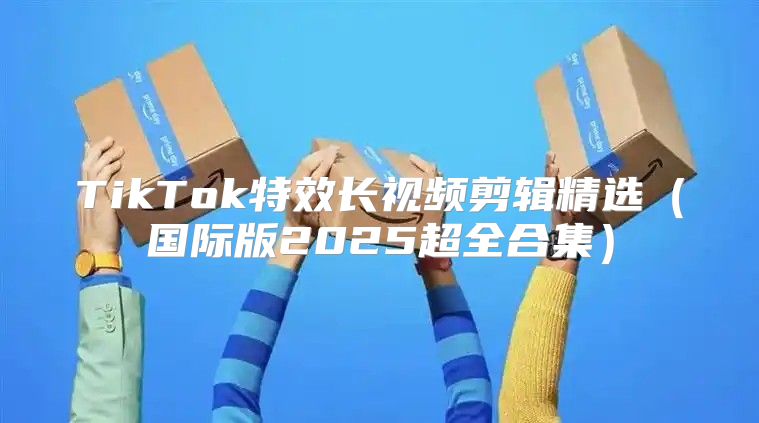 TikTok特效长视频剪辑精选国际版2025超全合集