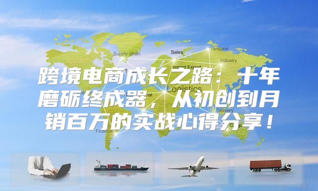 跨境电商成长之路：十年磨砺终成器，从初创到月销百万的实战心得分享！