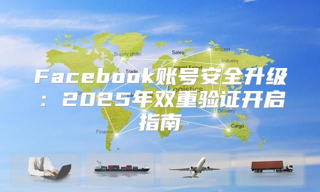 Facebook账号安全升级：2025年双重验证开启指南