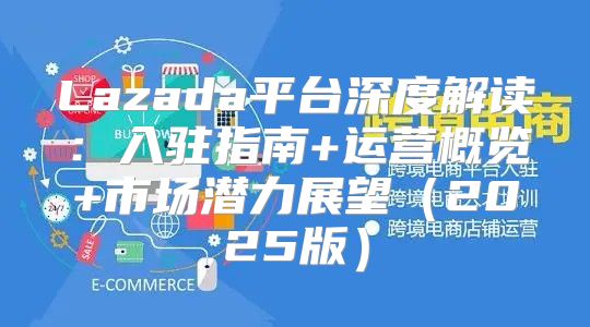 Lazada平台深度解读：入驻指南+运营概览+市场潜力展望2025版