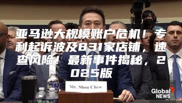 亚马逊大规模账户危机！专利起诉波及831家店铺，速查风险！最新事件揭秘，2025版